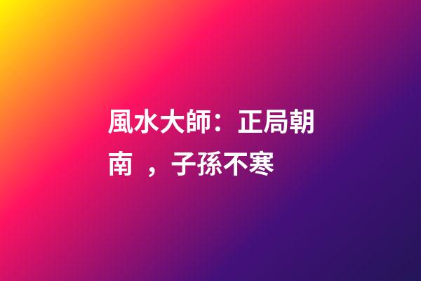 風水大師：正局朝南，子孫不寒